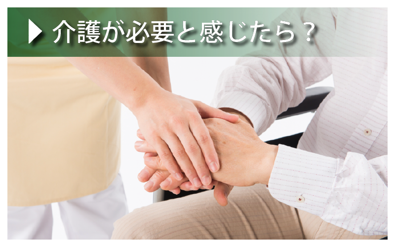 介護が必要と感じたら？